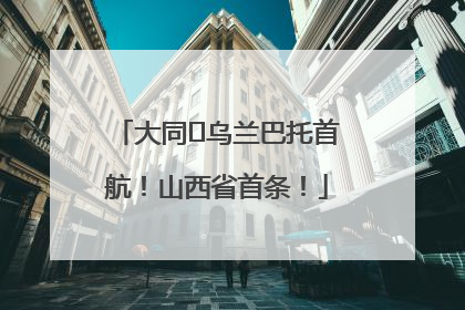 大同⇌乌兰巴托首航！山西省首条！