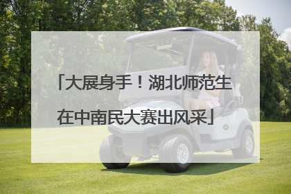 大展身手！湖北师范生在中南民大赛出风采