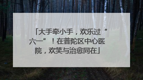 大手牵小手，欢乐过“六一”！在普陀区中心医院，欢笑与治愈同在