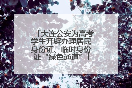大连公安为高考学生开辟办理居民身份证、临时身份证“绿色通道”