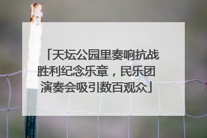 天坛公园里奏响抗战胜利纪念乐章，民乐团演奏会吸引数百观众