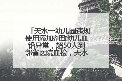 天水一幼儿园违规使用添加剂致幼儿血铅异常，超50人到邻省医院血检，天水派专员到西安协助