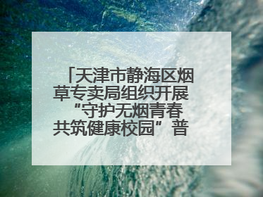 天津市静海区烟草专卖局组织开展“守护无烟青春 共筑健康校园”普法宣传活动