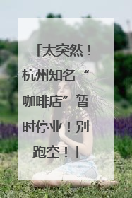 太突然！杭州知名“咖啡店”暂时停业！别跑空！