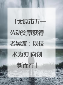 太原市五一劳动奖章获得者吴波：以技术为刃 向创新而行