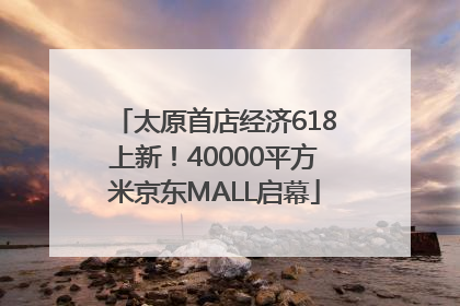 太原首店经济618上新！40000平方米京东MALL启幕