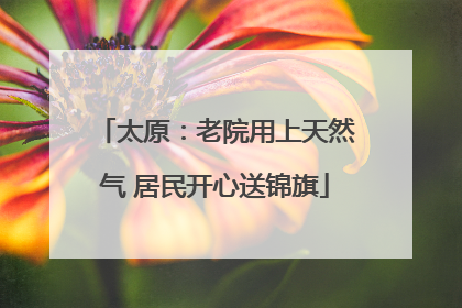 太原：老院用上天然气 居民开心送锦旗