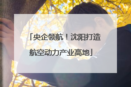 央企领航！沈阳打造航空动力产业高地