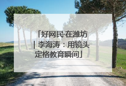 好网民·在潍坊｜李海涛：用镜头定格教育瞬间