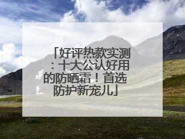 好评热款实测：十大公认好用的防晒霜！首选防护新宠儿