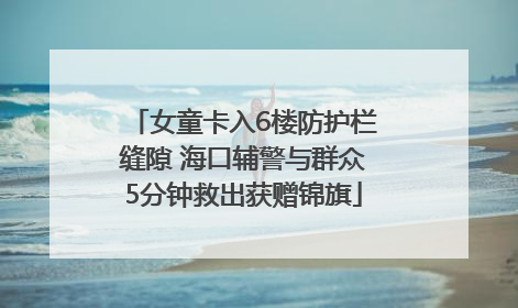 女童卡入6楼防护栏缝隙 海口辅警与群众5分钟救出获赠锦旗