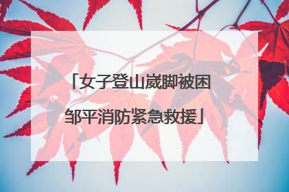 女子登山崴脚被困 邹平消防紧急救援