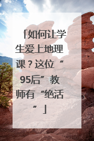 如何让学生爱上地理课？这位“95后”教师有“绝活”