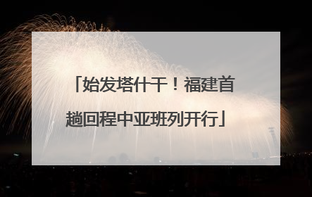 始发塔什干！福建首趟回程中亚班列开行