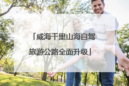 威海千里山海自驾旅游公路全面升级
