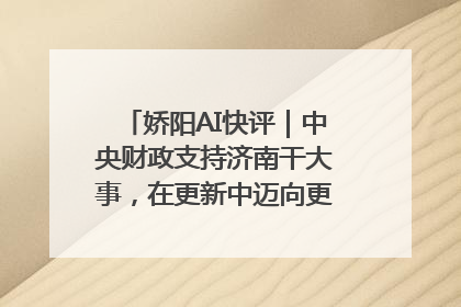 娇阳AI快评｜中央财政支持济南干大事，在更新中迈向更“新”的未来