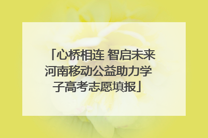 心桥相连 智启未来 河南移动公益助力学子高考志愿填报