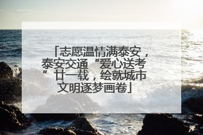 志愿温情满泰安，泰安交通“爱心送考”廿一载，绘就城市文明逐梦画卷
