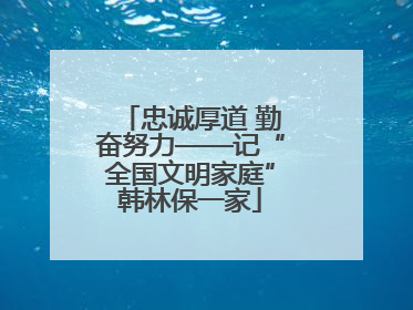 忠诚厚道 勤奋努力——记“全国文明家庭”韩林保一家