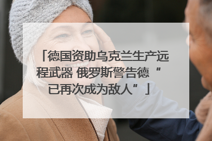 德国资助乌克兰生产远程武器 俄罗斯警告德“已再次成为敌人”
