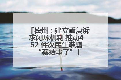 德州：建立重复诉求闭环机制 推动452 件次民生难题 “案结事了”