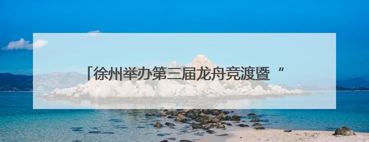徐州举办第三届龙舟竞渡暨“好人好事好彭城”文明大集