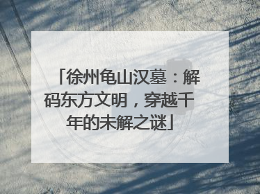 徐州龟山汉墓：解码东方文明，穿越千年的未解之谜
