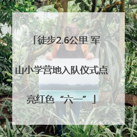 徒步2.6公里 军山小学营地入队仪式点亮红色“六一”