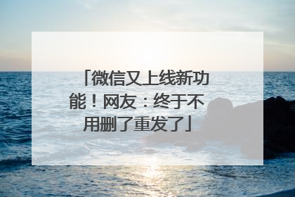 微信又上线新功能！网友：终于不用删了重发了