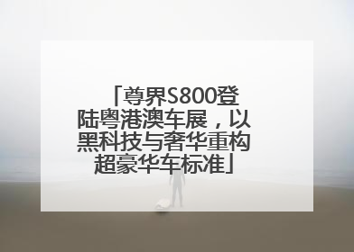尊界S800登陆粤港澳车展，以黑科技与奢华重构超豪华车标准