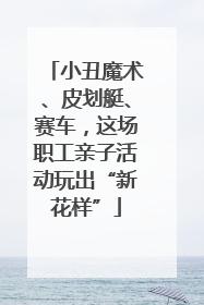 小丑魔术、皮划艇、赛车，这场职工亲子活动玩出“新花样”