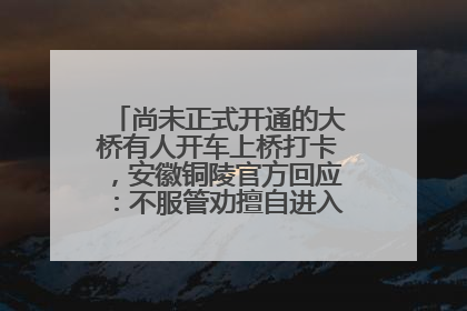 尚未正式开通的大桥有人开车上桥打卡，安徽铜陵官方回应：不服管劝擅自进入，已采取措施