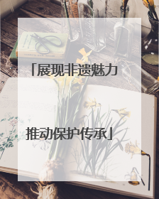 展现非遗魅力 推动保护传承