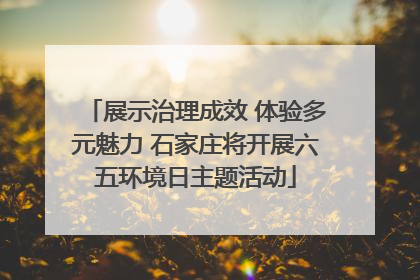 展示治理成效 体验多元魅力 石家庄将开展六五环境日主题活动