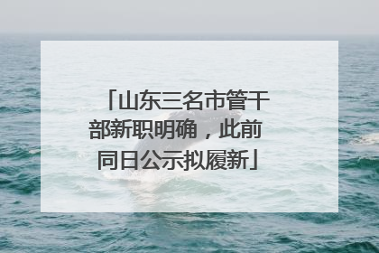 山东三名市管干部新职明确，此前同日公示拟履新