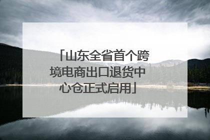 山东全省首个跨境电商出口退货中心仓正式启用