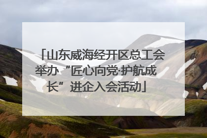山东威海经开区总工会举办“匠心向党·护航成长”进企入会活动