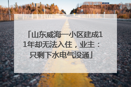 山东威海一小区建成11年却无法入住，业主：只剩下水电气没通