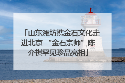 山东潍坊携金石文化走进北京 “金石宗师”陈介祺罕见珍品亮相