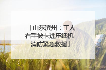 山东滨州：工人右手被卡进压纸机 消防紧急救援