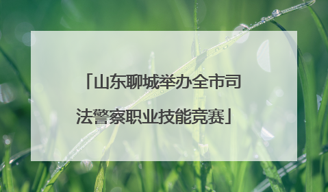 山东聊城举办全市司法警察职业技能竞赛