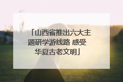 山西省推出六大主题研学游线路 感受华夏古老文明