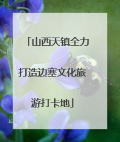 山西天镇全力打造边塞文化旅游打卡地
