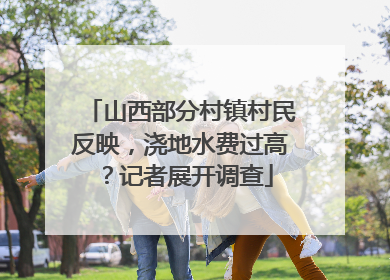山西部分村镇村民反映，浇地水费过高？记者展开调查