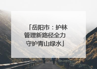 岳阳市：护林管理新路径全力守护青山绿水