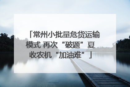 常州小批量危货运输模式 再次“破题”夏收农机“加油难”