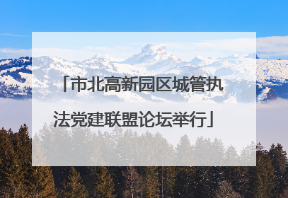 市北高新园区城管执法党建联盟论坛举行