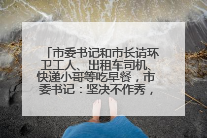 市委书记和市长请环卫工人、出租车司机、快递小哥等吃早餐，市委书记：坚决不作秀，不搞提前彩排