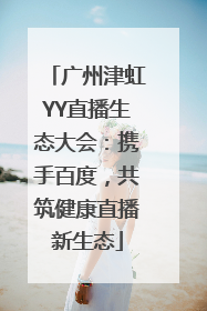 广州津虹YY直播生态大会：携手百度，共筑健康直播新生态