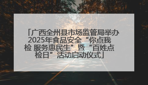 广西全州县市场监管局举办2025年食品安全“你点我检 服务惠民生”暨“百姓点检日”活动启动仪式